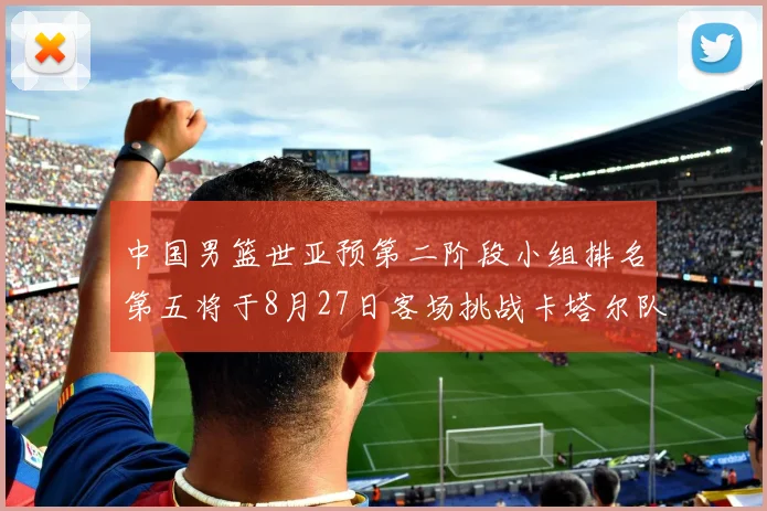 中国男篮世亚预第二阶段小组排名第五将于8月27日客场挑战卡塔尔队