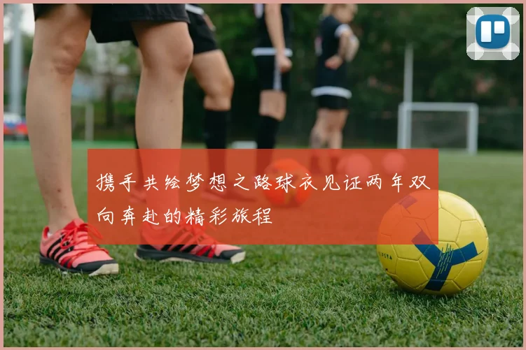 携手共绘梦想之路球衣见证两年双向奔赴的精彩旅程