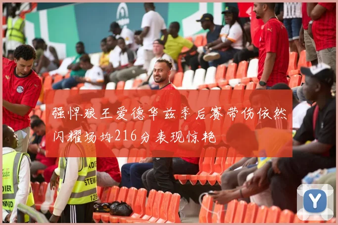 强悍狼王爱德华兹季后赛带伤依然闪耀场均216分表现惊艳