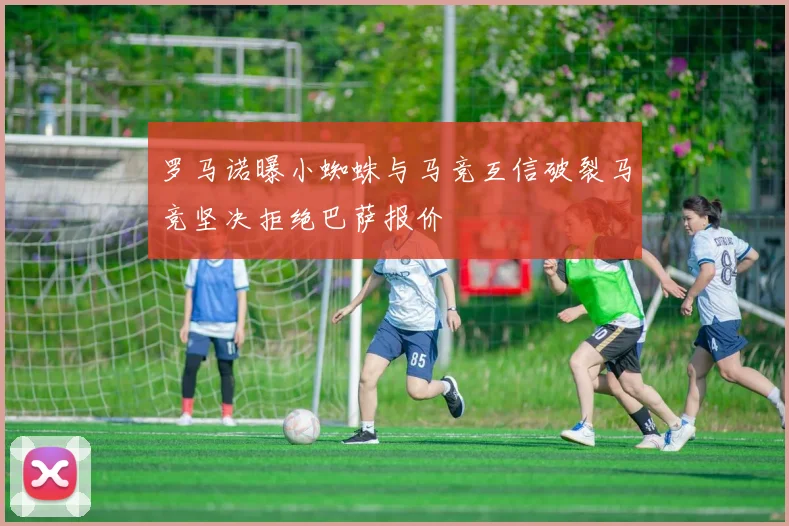 罗马诺曝小蜘蛛与马竞互信破裂马竞坚决拒绝巴萨报价