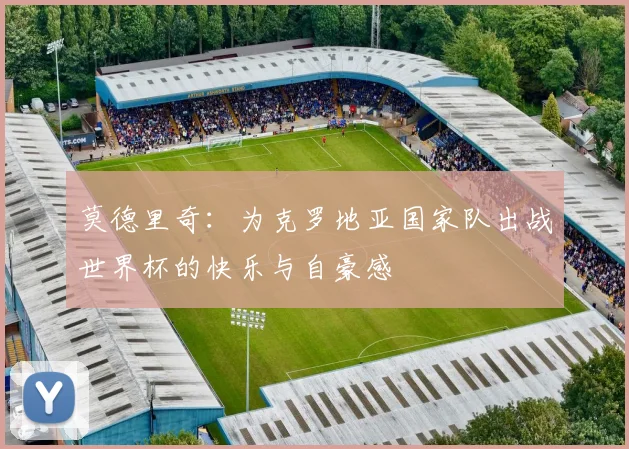 莫德里奇：为克罗地亚国家队出战世界杯的快乐与自豪感