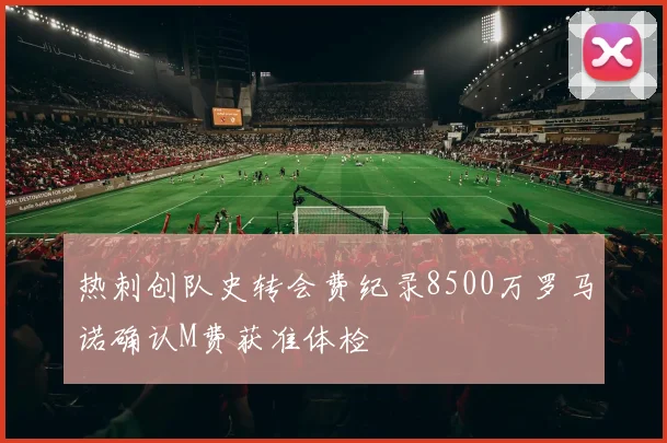 热刺创队史转会费纪录8500万罗马诺确认M费获准体检