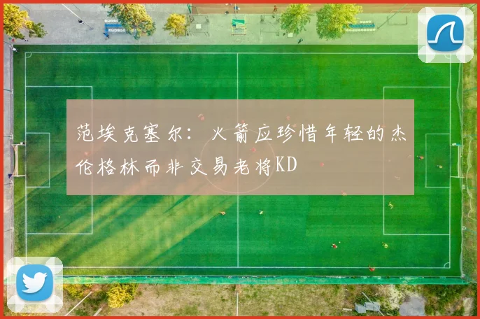 范埃克塞尔：火箭应珍惜年轻的杰伦格林而非交易老将KD