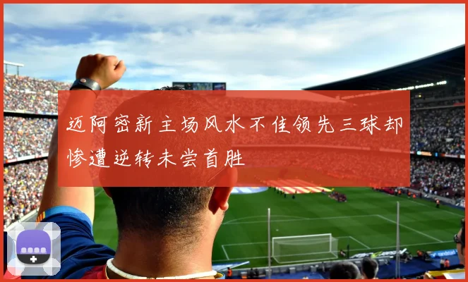 迈阿密新主场风水不佳领先三球却惨遭逆转未尝首胜