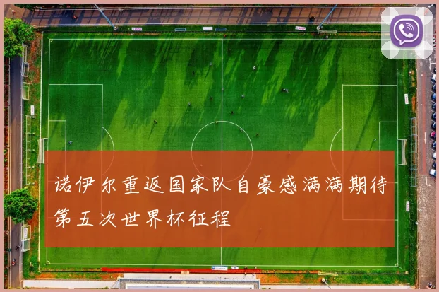 诺伊尔重返国家队自豪感满满期待第五次世界杯征程