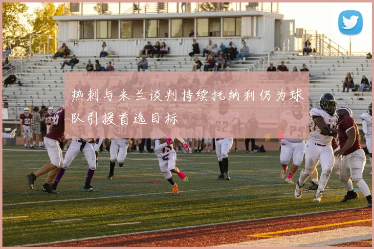 热刺与米兰谈判持续托纳利仍为球队引援首选目标