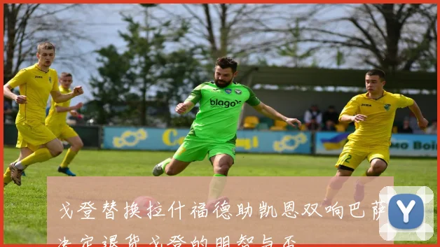 戈登替换拉什福德助凯恩双响巴萨决定退货戈登的明智与否