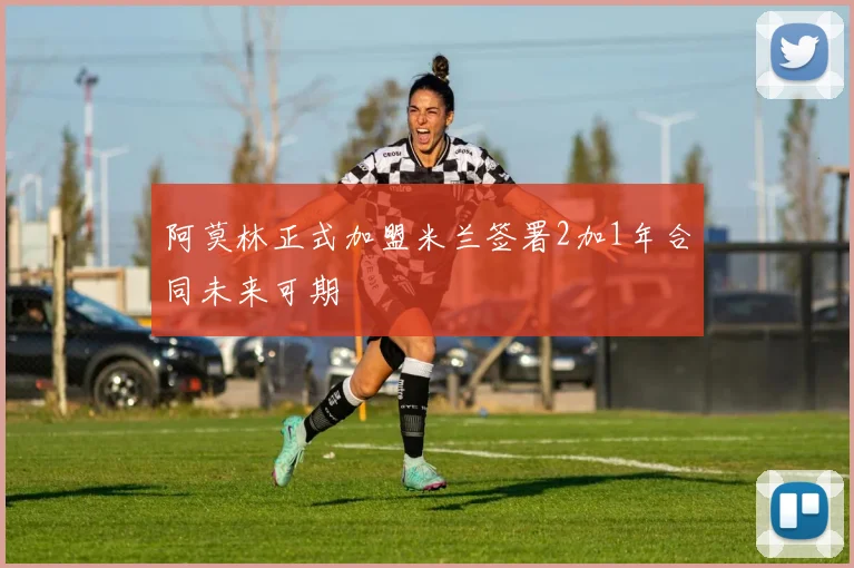 阿莫林正式加盟米兰签署2加1年合同未来可期