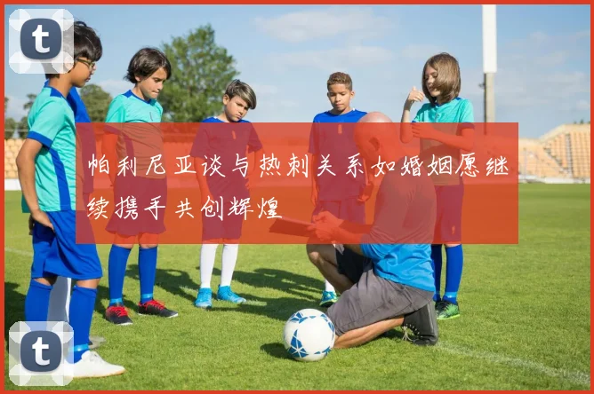 帕利尼亚谈与热刺关系如婚姻愿继续携手共创辉煌