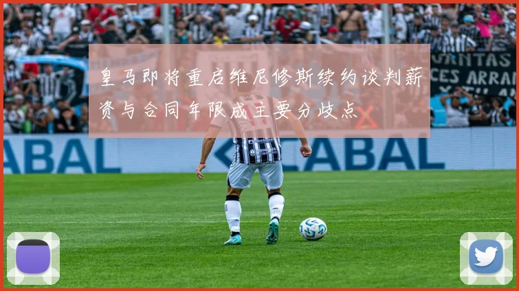 皇马即将重启维尼修斯续约谈判薪资与合同年限成主要分歧点