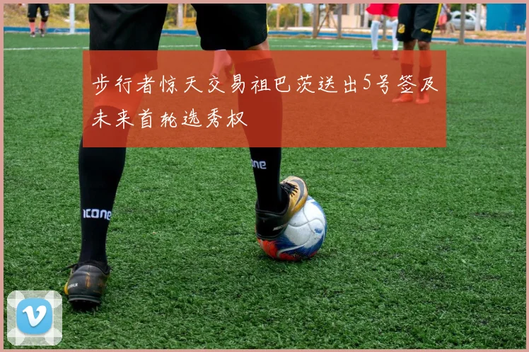 步行者惊天交易祖巴茨送出5号签及未来首轮选秀权