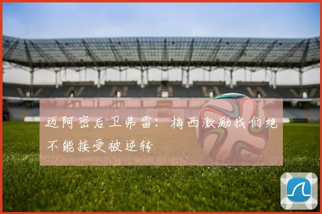 迈阿密后卫弗雷：梅西激励我们绝不能接受被逆转