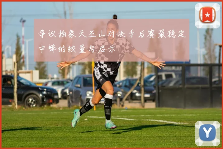 争议抽象天王山对决季后赛最稳定中锋的较量与启示