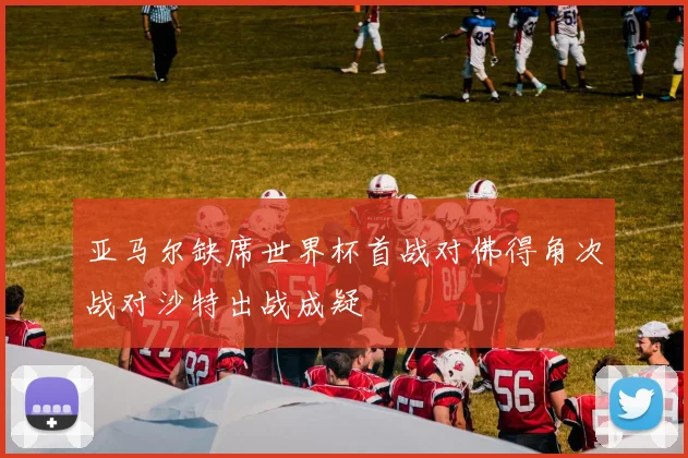 亚马尔缺席世界杯首战对佛得角次战对沙特出战成疑