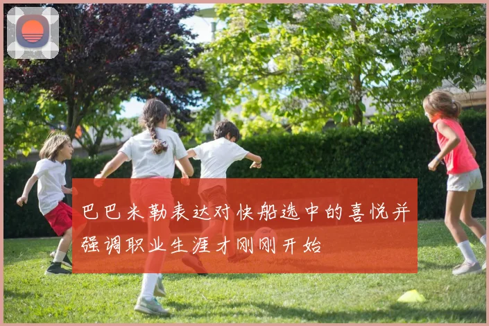 巴巴米勒表达对快船选中的喜悦并强调职业生涯才刚刚开始