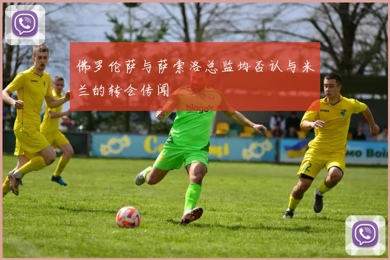 佛罗伦萨与萨索洛总监均否认与米兰的转会传闻