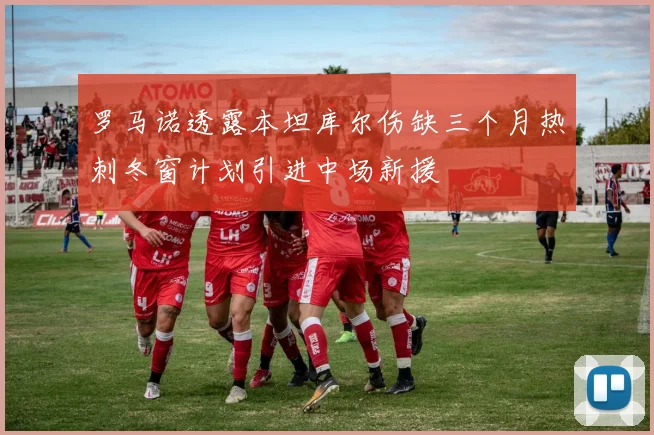 罗马诺透露本坦库尔伤缺三个月热刺冬窗计划引进中场新援