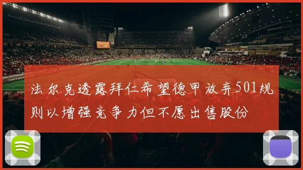 法尔克透露拜仁希望德甲放弃501规则以增强竞争力但不愿出售股份