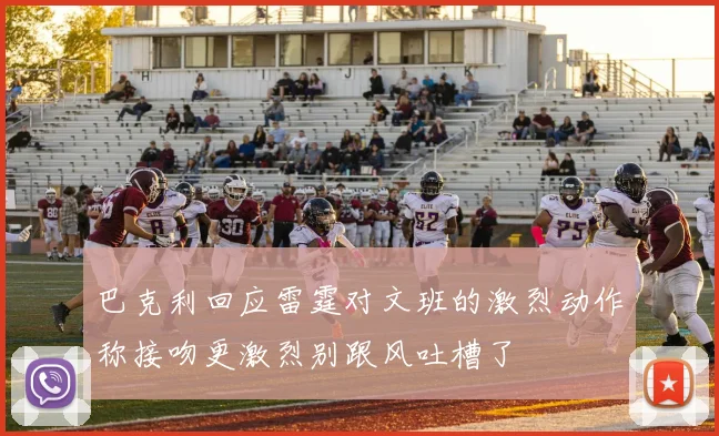 巴克利回应雷霆对文班的激烈动作称接吻更激烈别跟风吐槽了