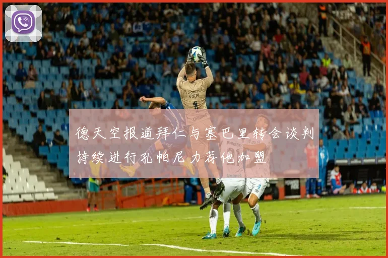 德天空报道拜仁与塞巴里转会谈判持续进行孔帕尼力荐他加盟