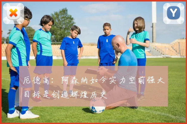 厄德高：阿森纳如今实力空前强大目标是创造辉煌历史