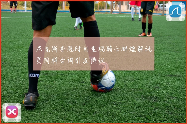尼克斯夺冠时刻重现骑士辉煌解说员同样台词引发热议