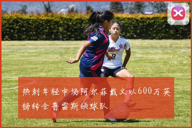 热刺年轻中场阿尔菲戴文以600万英镑转会普雷斯顿球队