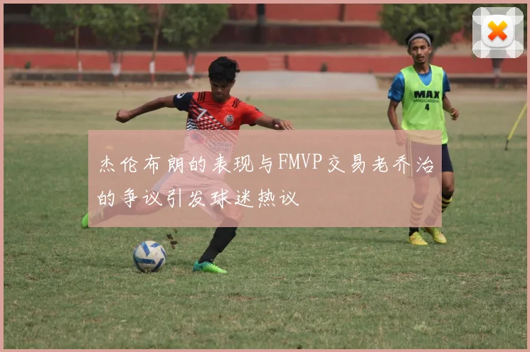 杰伦布朗的表现与FMVP交易老乔治的争议引发球迷热议
